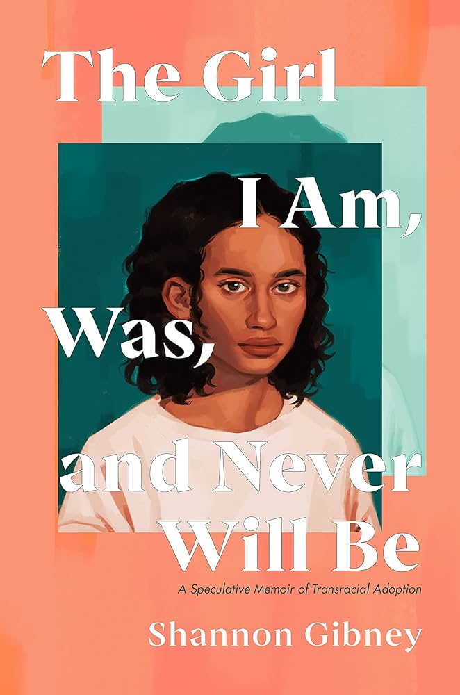 The Girl I Am, Was, and Never Will Be: A Speculative Memoir of Transracial Adoption